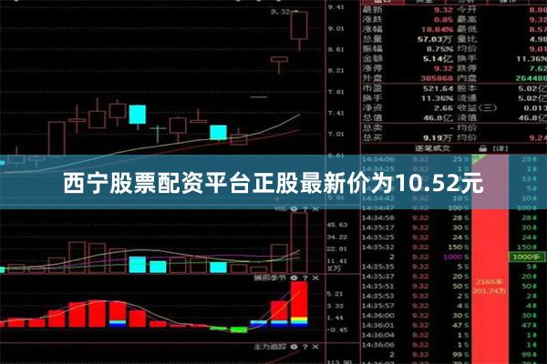 西宁股票配资平台正股最新价为10.52元