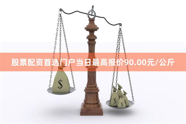 股票配资首选门户当日最高报价90.00元/公斤