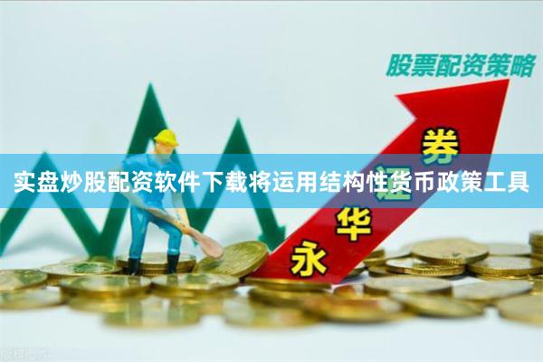 实盘炒股配资软件下载将运用结构性货币政策工具