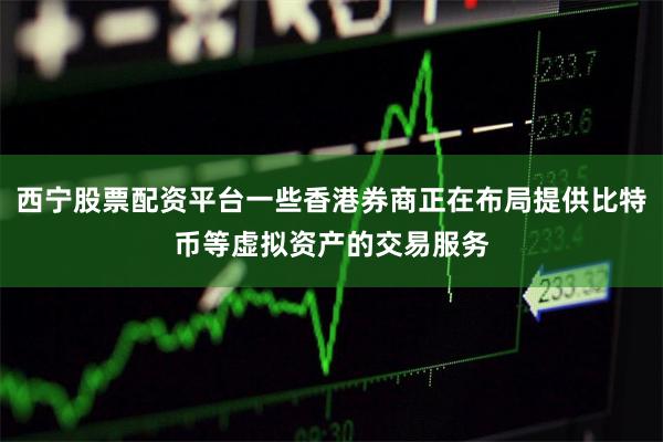 西宁股票配资平台一些香港券商正在布局提供比特币等虚拟资产的交易服务
