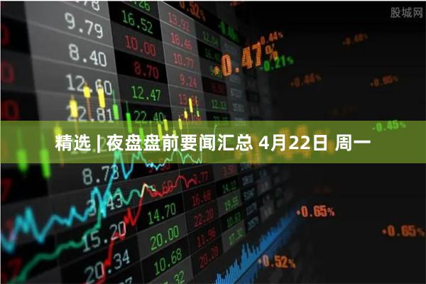 精选 | 夜盘盘前要闻汇总 4月22日 周一