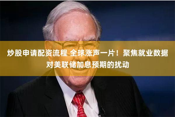 炒股申请配资流程 全球涨声一片！聚焦就业数据对美联储加息预期的扰动