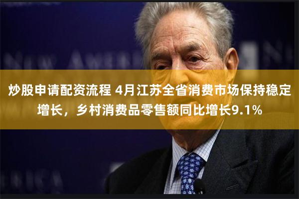 炒股申请配资流程 4月江苏全省消费市场保持稳定增长，乡村消费品零售额同比增长9.1%