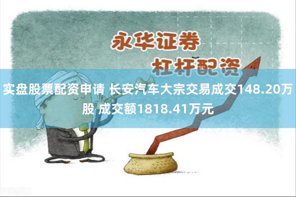 实盘股票配资申请 长安汽车大宗交易成交148.20万股 成交额1818.41万元