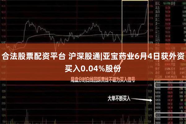 合法股票配资平台 沪深股通|亚宝药业6月4日获外资买入0.04%股份