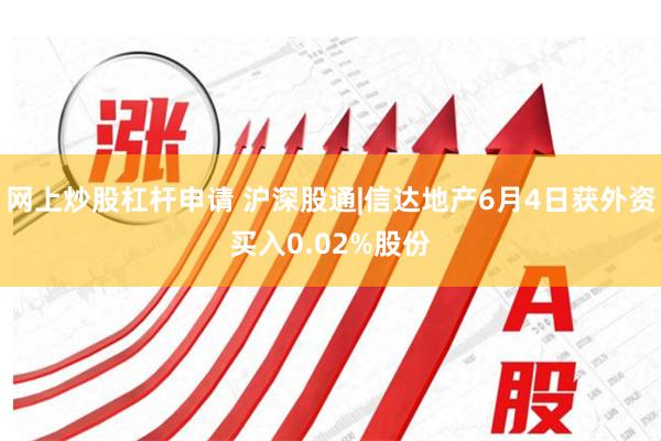 网上炒股杠杆申请 沪深股通|信达地产6月4日获外资买入0.02%股份