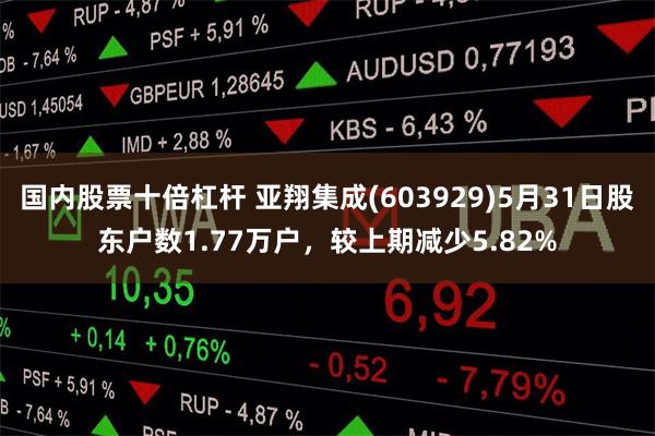 国内股票十倍杠杆 亚翔集成(603929)5月31日股东户数1.77万户，较上期减少5.82%