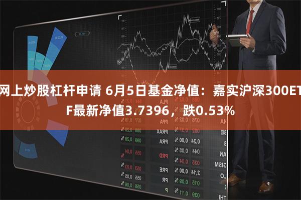 网上炒股杠杆申请 6月5日基金净值：嘉实沪深300ETF最新净值3.7396，跌0.53%