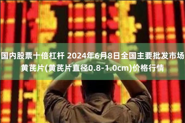 国内股票十倍杠杆 2024年6月8日全国主要批发市场黄芪片(黄芪片直径0.8-1.0cm)价格行情