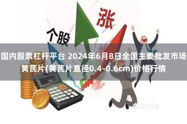 国内股票杠杆平台 2024年6月8日全国主要批发市场黄芪片(黄芪片直径0.4-0.6cm)价格行情