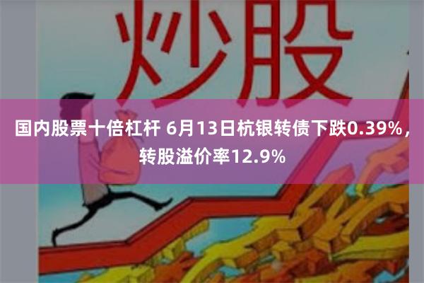 国内股票十倍杠杆 6月13日杭银转债下跌0.39%，转股溢价率12.9%