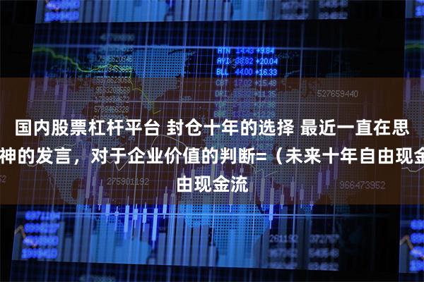 国内股票杠杆平台 封仓十年的选择 最近一直在思考J神的发言，对于企业价值的判断=（未来十年自由现金流