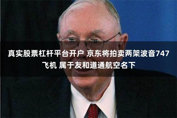 真实股票杠杆平台开户 京东将拍卖两架波音747飞机 属于友和道通航空名下