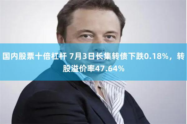 国内股票十倍杠杆 7月3日长集转债下跌0.18%，转股溢价率47.64%