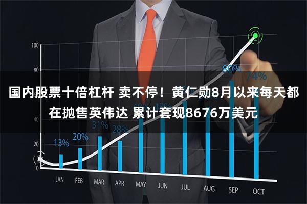 国内股票十倍杠杆 卖不停！黄仁勋8月以来每天都在抛售英伟达 累计套现8676万美元