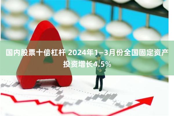 国内股票十倍杠杆 2024年1—3月份全国固定资产投资增长4.5%