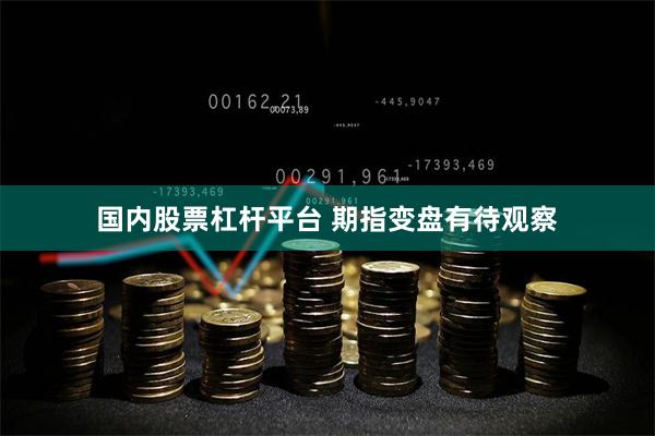 国内股票杠杆平台 期指变盘有待观察