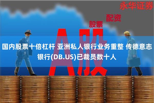 国内股票十倍杠杆 亚洲私人银行业务重整 传德意志银行(DB.US)已裁员数十人