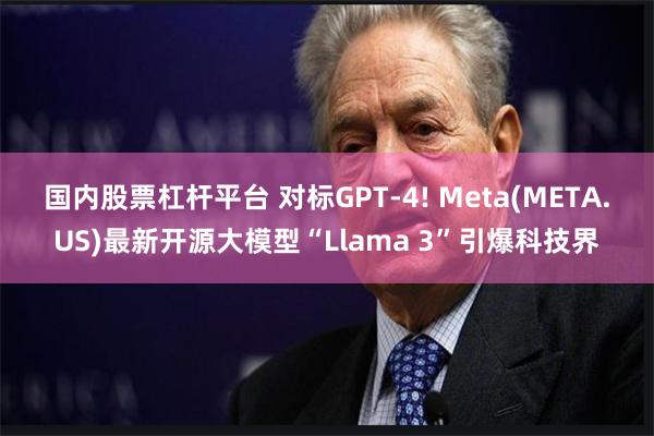 国内股票杠杆平台 对标GPT-4! Meta(META.US)最新开源大模型“Llama 3”引爆科技界