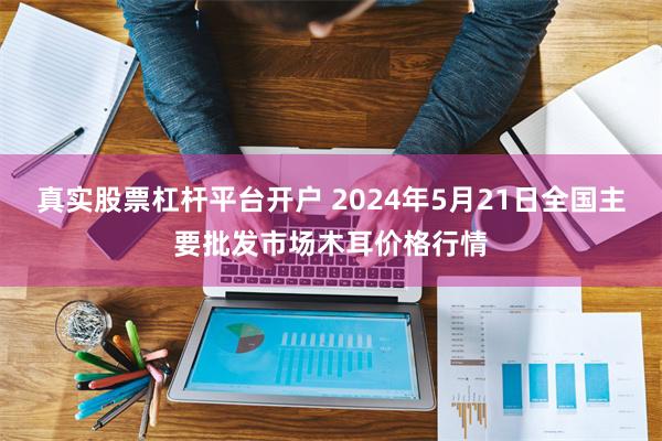 真实股票杠杆平台开户 2024年5月21日全国主要批发市场木耳价格行情