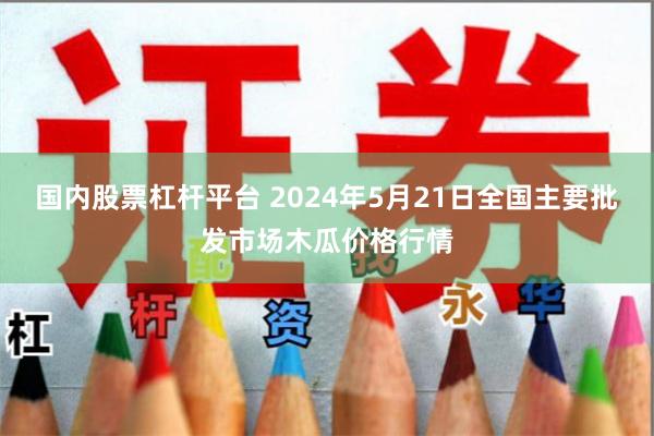 国内股票杠杆平台 2024年5月21日全国主要批发市场木瓜价格行情