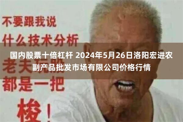 国内股票十倍杠杆 2024年5月26日洛阳宏进农副产品批发市场有限公司价格行情