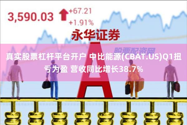 真实股票杠杆平台开户 中比能源(CBAT.US)Q1扭亏为盈 营收同比增长38.7%