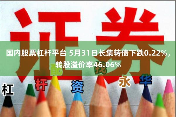 国内股票杠杆平台 5月31日长集转债下跌0.22%，转股溢价率46.06%