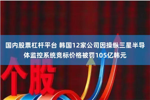 国内股票杠杆平台 韩国12家公司因操纵三星半导体监控系统竞标价格被罚105亿韩元