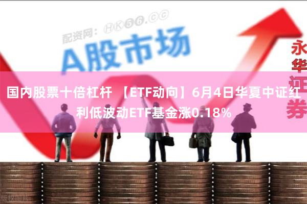 国内股票十倍杠杆 【ETF动向】6月4日华夏中证红利低波动ETF基金涨0.18%