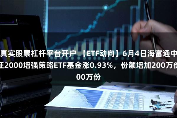 真实股票杠杆平台开户 【ETF动向】6月4日海富通中证2000增强策略ETF基金涨0.93%，份额增加200万份