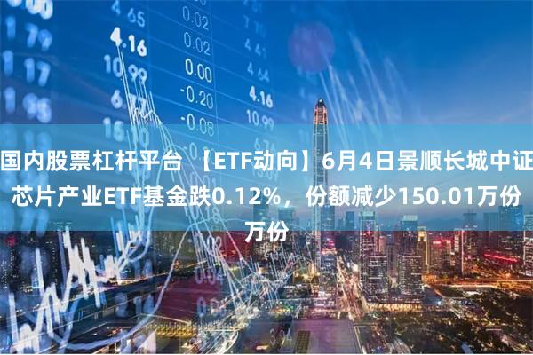 国内股票杠杆平台 【ETF动向】6月4日景顺长城中证芯片产业ETF基金跌0.12%，份额减少150.01万份