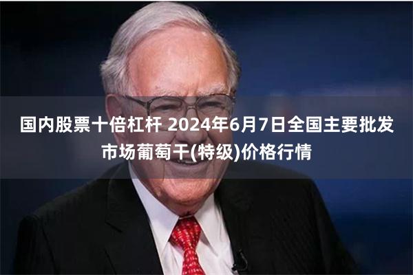 国内股票十倍杠杆 2024年6月7日全国主要批发市场葡萄干(特级)价格行情