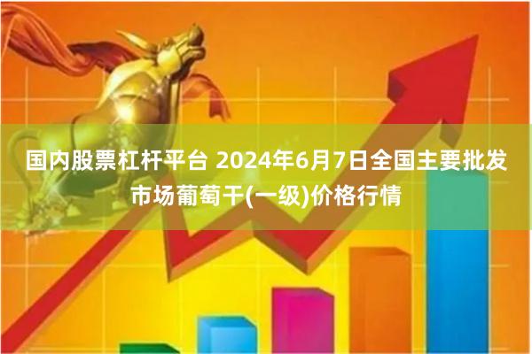 国内股票杠杆平台 2024年6月7日全国主要批发市场葡萄干(一级)价格行情