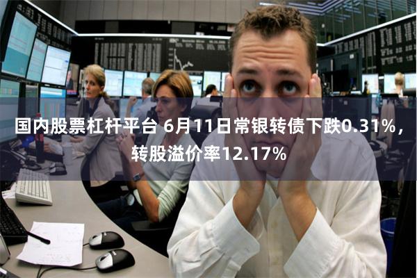 国内股票杠杆平台 6月11日常银转债下跌0.31%，转股溢价率12.17%