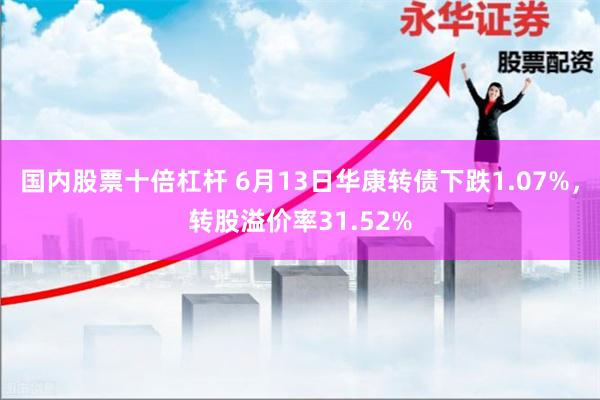 国内股票十倍杠杆 6月13日华康转债下跌1.07%，转股溢价率31.52%