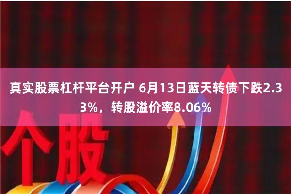 真实股票杠杆平台开户 6月13日蓝天转债下跌2.33%，转股溢价率8.06%