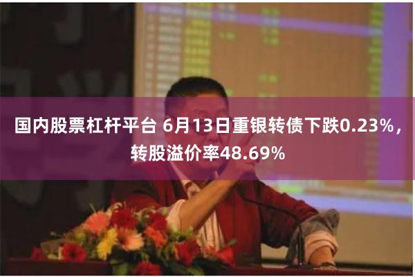 国内股票杠杆平台 6月13日重银转债下跌0.23%，转股溢价率48.69%