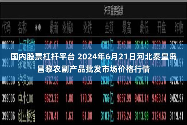 国内股票杠杆平台 2024年6月21日河北秦皇岛昌黎农副产品批发市场价格行情