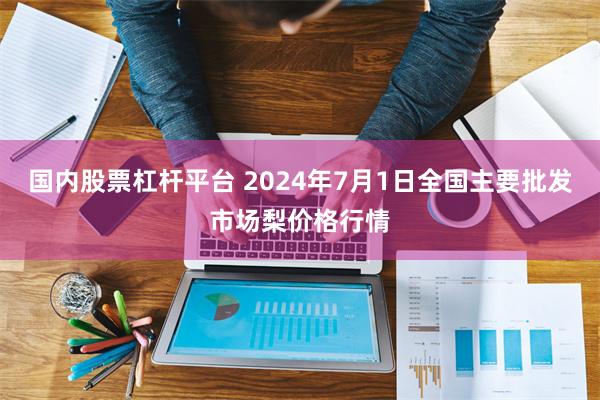 国内股票杠杆平台 2024年7月1日全国主要批发市场梨价格行情