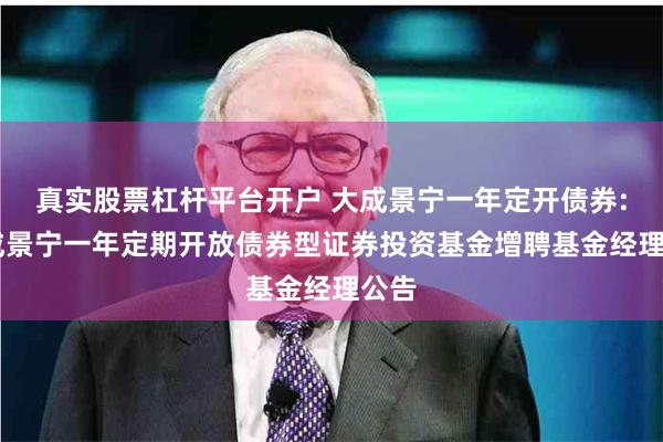 真实股票杠杆平台开户 大成景宁一年定开债券: 大成景宁一年定期开放债券型证券投资基金增聘基金经理公告