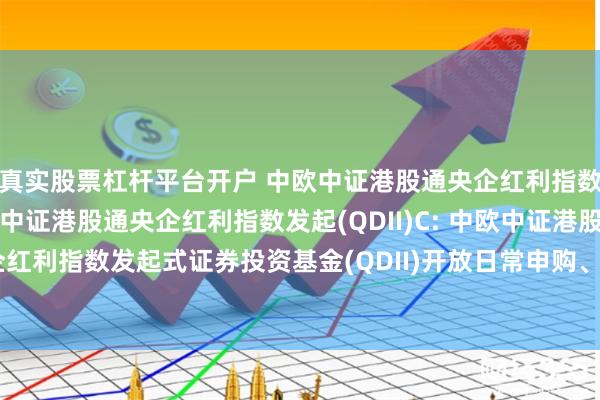 真实股票杠杆平台开户 中欧中证港股通央企红利指数发起(QDII)A,中欧中证港股通央企红利指数发起(QDII)C: 中欧中证港股通央企红利指数发起式证券投资基金(QDII)开放日常申购、赎回、定期定额投资业务的公告