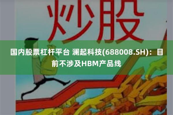 国内股票杠杆平台 澜起科技(688008.SH)：目前不涉及HBM产品线