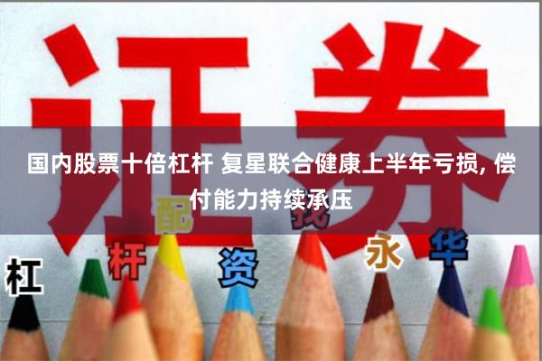 国内股票十倍杠杆 复星联合健康上半年亏损, 偿付能力持续承压