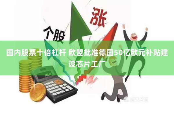 国内股票十倍杠杆 欧盟批准德国50亿欧元补贴建设芯片工厂