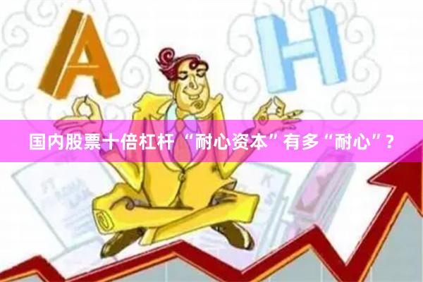 国内股票十倍杠杆 “耐心资本”有多“耐心”?