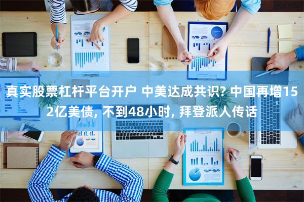 真实股票杠杆平台开户 中美达成共识? 中国再增152亿美债, 不到48小时, 拜登派人传话