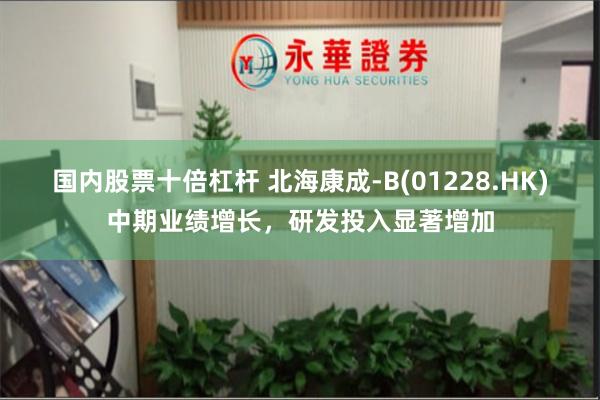 国内股票十倍杠杆 北海康成-B(01228.HK)中期业绩增长，研发投入显著增加