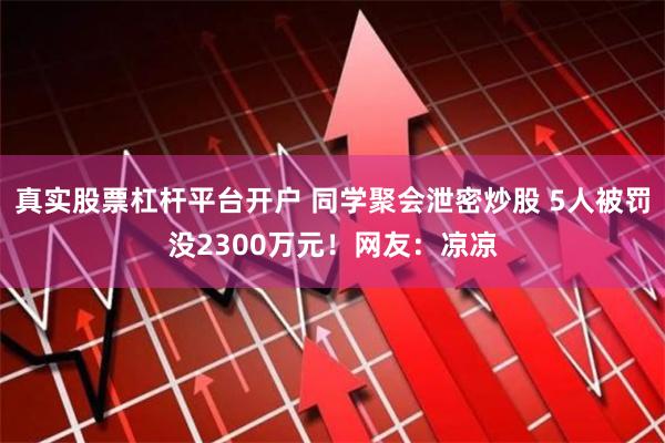 真实股票杠杆平台开户 同学聚会泄密炒股 5人被罚没2300万元！网友：凉凉