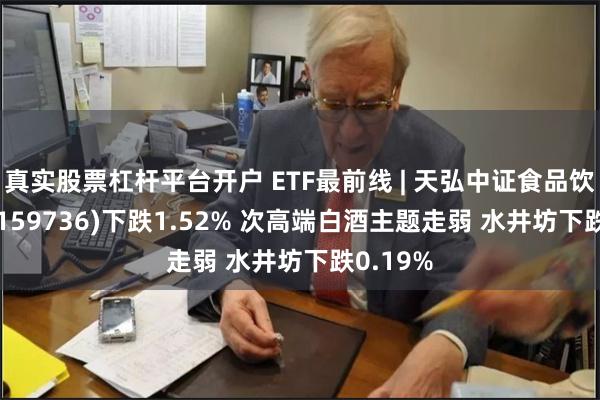 真实股票杠杆平台开户 ETF最前线 | 天弘中证食品饮料ETF(159736)下跌1.52% 次高端白酒主题走弱 水井坊下跌0.19%